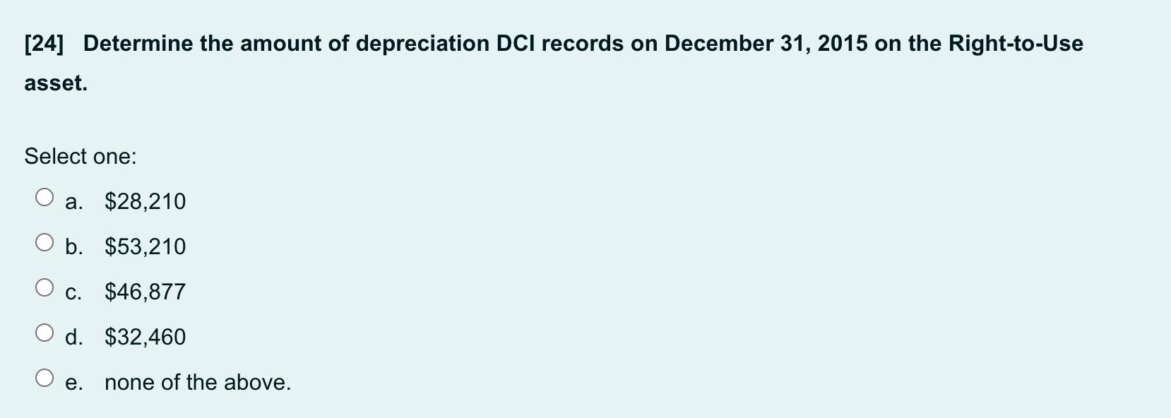 [24] Determine the amount of depreciation DCI records on December 31, 2015 on the Right-to-Use asset. Select one: a. $28,210