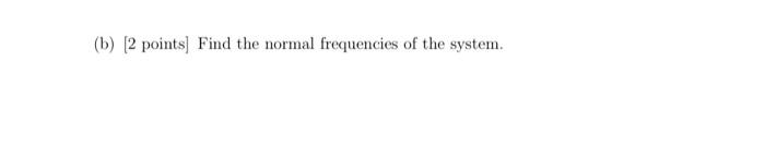 (b) (2 points) Find the normal frequencies of the system.