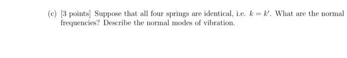 (c) 3 points Suppose that all four springs are identical, i.e. k=k. What are the normalfrequencies? Describe the normal mode