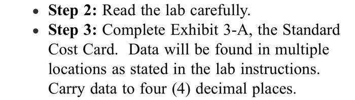 Step 2: Read the lab carefully.Step 3: Complete Exhibit 3-A, the StandardCost Card. Data will be found in multiplelocation