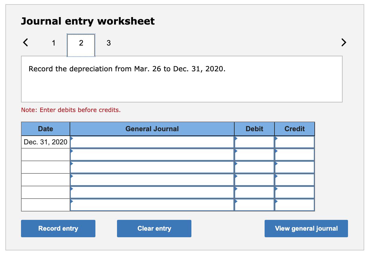 Journal entry worksheet< 12 3>Record the depreciation from Mar. 26 to Dec. 31, 2020. Note: Enter debits before credits. D