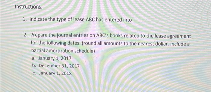Instructions: 1. Indicate the type of lease ABC has entered into 2. Prepare the journal entries on ABCs books related to the