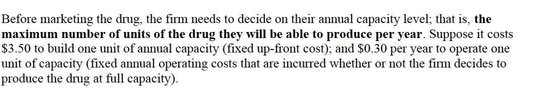 Before marketing the drug, the firm needs to decide on their annual capacity level; that is, the maximum number of units of t
