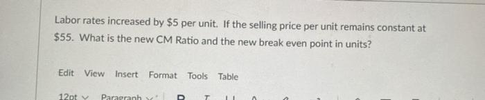 Labor rates increased by $5 per unit. If the selling price per unit remains constant at$55. What is the new CM Ratio and the