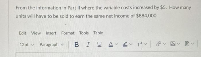 From the information in Part II where the variable costs increased by $5. How manyunits will have to be sold to earn the sam