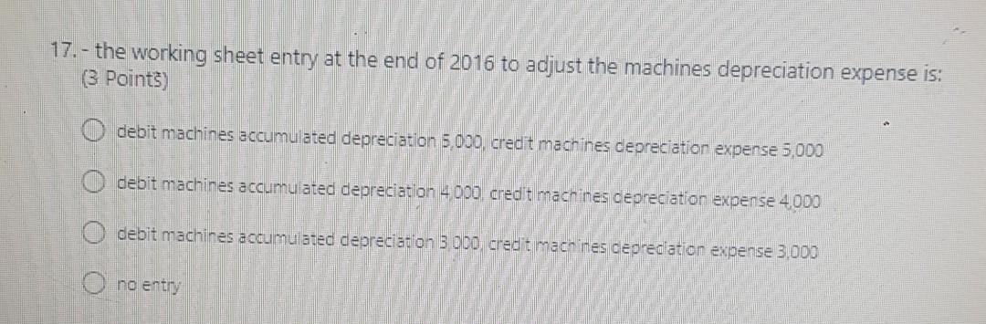 17.- the working sheet entry at the end of 2016 to adjust the machines depreciation expense is:(3 Points)O debit machines a