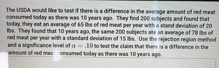 The USDA would like to test if there is a difference in the average amount of red meatаconsumed today as there was 10 years