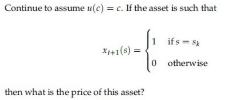 Continue to assume u(c) = c. If the asset is such that x+1(s) = then what is the price of this asset? 1 ifs =