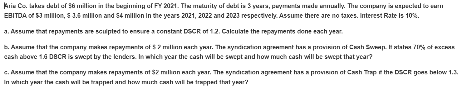 Aria Co. takes debt of $6 million in the beginning of FY 2021. The maturity of debt is 3 years, payments made annually. The c