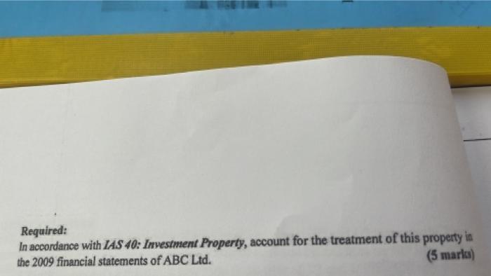 Required:In accordance with IAS 40: Investment Property, account for the treatment of this property inthe 2009 financial st
