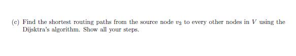 (c) Find the shortest routing paths from the source node us to every other nodes in V using theDijsktras algorithm. Show al