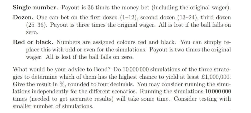 Single number. Payout is 36 times the money bet (including the original wager). Dozen. One can bet on the first dozen (1-12),