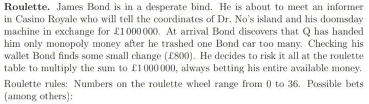 Roulette. James Bond is in a desperate bind. He is about to meet an informer ain Casino Royale who will tell the coordinates