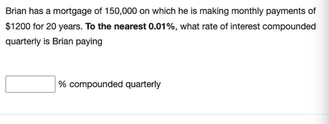 Brian has a mortgage of 150,000 on which he is making monthly payments of$1200 for 20 years. To the nearest 0.01%, what rate
