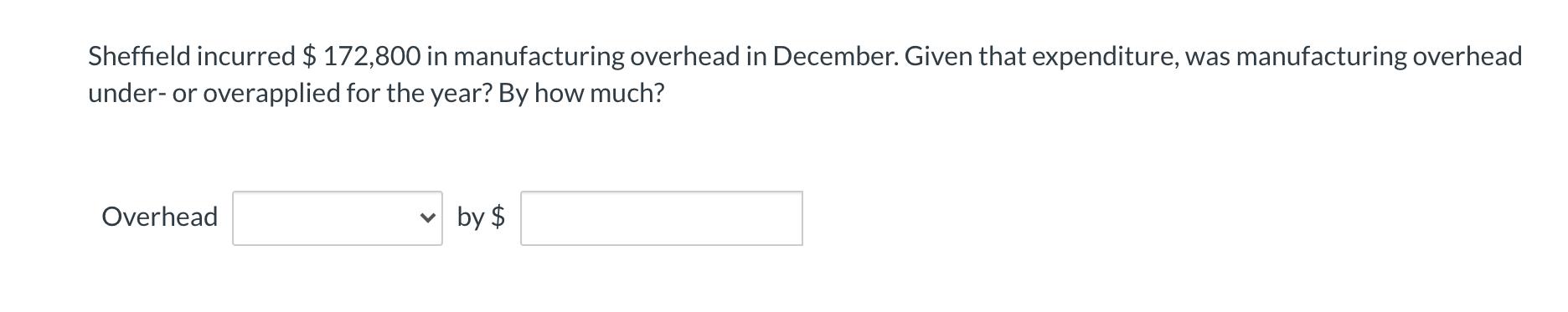 Sheffield incurred $ 172,800 in manufacturing overhead in December. Given that expenditure, was manufacturing overhead under-