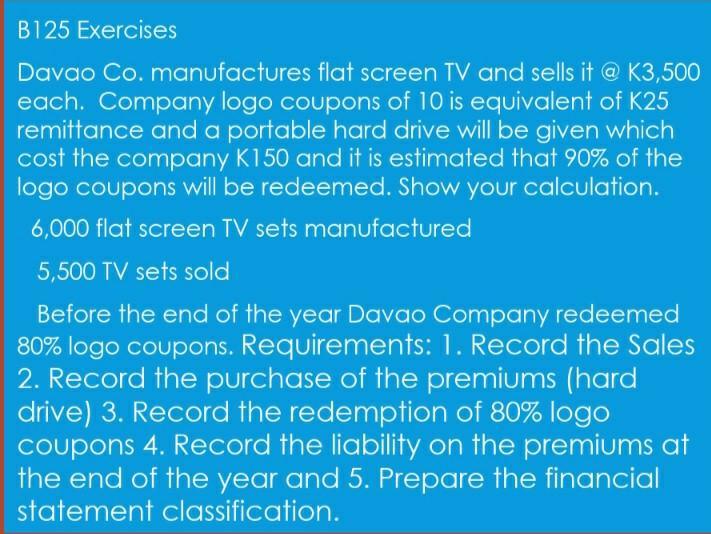 B125 ExercisesDavao Co. manufactures flat screen TV and sells it @ K3,500each. Company logo coupons of 10 is equivalent of