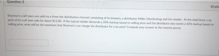 Question 310 ptsShannons craft beers are sold via a three tier distribution channel, consisting of its brewery, a distribu