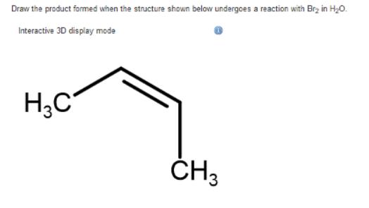 Draw the product formed when the structure shown below undergoes a reaction with Br in HO. Interactive 3D