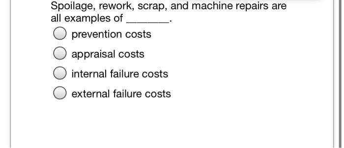 O Spoilage, rework, scrap, and machine repairs are all examples of prevention costs appraisal costs O internal failure costs