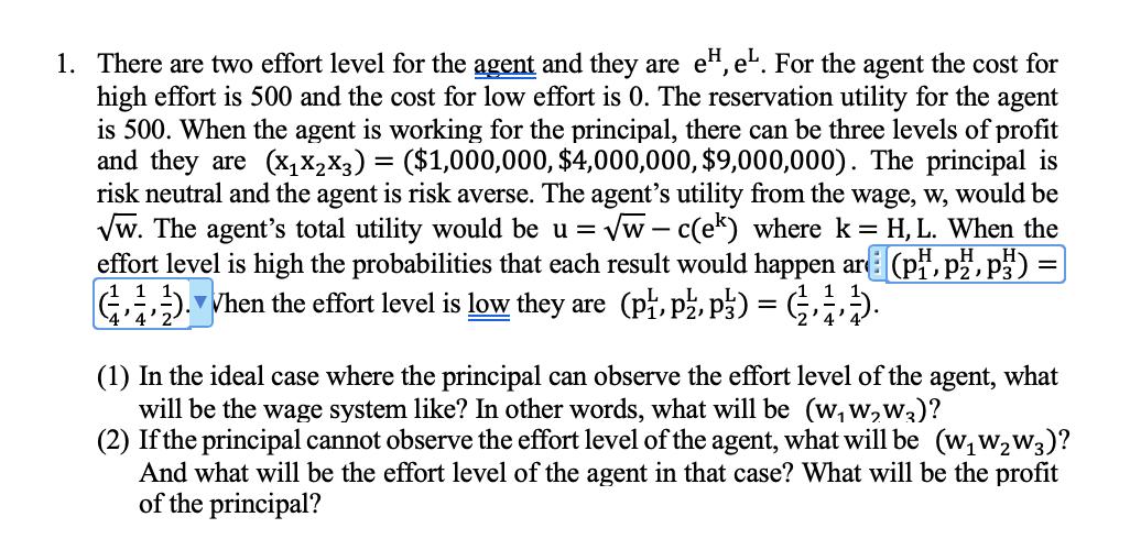 1. There are two effort level for the agent and they are eH, e. For the agent the cost forhigh effort is 500 and the cost fo