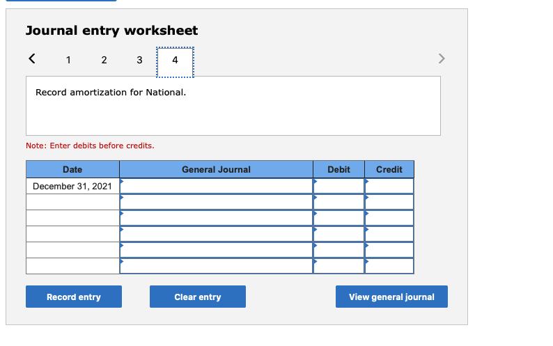 Journal entry worksheet<1 2 3Record amortization for National.Note: Enter debits before credits.DateGeneral JournalDeb