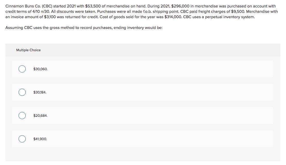 Cinnamon Buns Co. (CBC) started 2021 with $53,500 of merchandise on hand. During 2021, $296,000 in merchandise was purchased