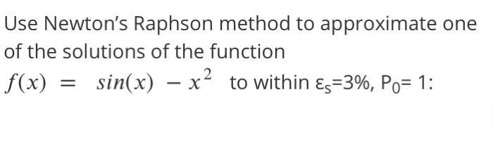 Use Newtons Raphson method to approximate one of the solutions of the function f(x) = sin(x) – x2 to within &s=3%, Po= 1: