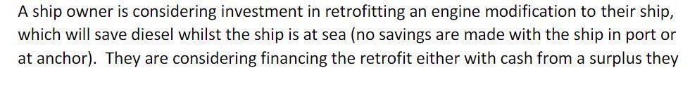 A ship owner is considering investment in retrofitting an engine modification to their ship,which will save diesel whilst th