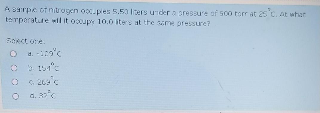 A sample of nitrogen occupies 5.50 liters under a pressure of 900 torr at 25°C. At what temperature will it occupy 10.0 liter