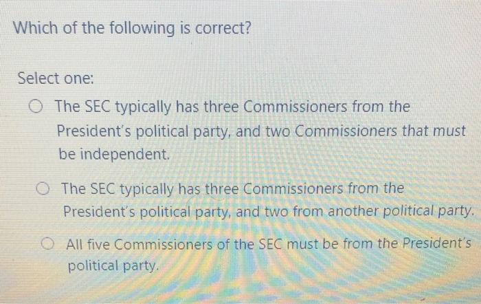 Which of the following is correct? Select one: o The SEC typically has three Commissioners from the Presidents political par