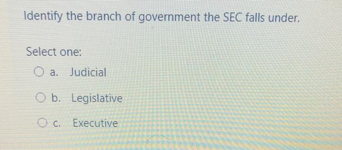 Identify the branch of government the SEC falls under. Select one: O a. Judicial O b. Legislative OC. Executive