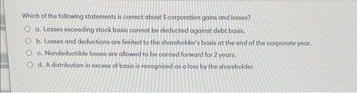 Which of the following statements is correct about Scorporation gains and losses? Oo. Losses exceeding stock basis cannot be