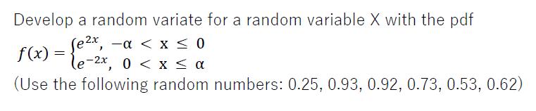 Develop a random variate for a random variable X with the pdf f) , –a < x {e-2x, 0 < x sa (Use the following random numbers: