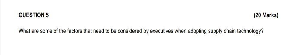 QUESTION 5 (20 Marks) What are some of the factors that need to be considered by executives when adopting supply chain techno