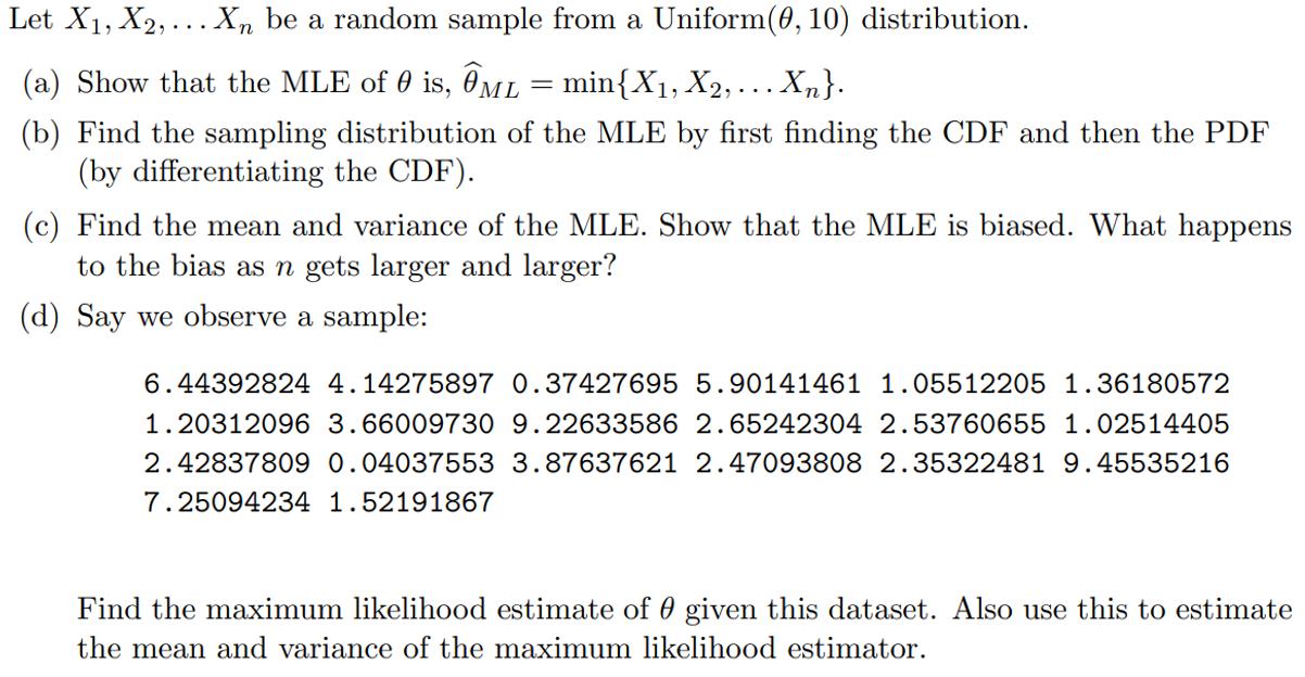 Let X1, X2, ... Xn be a random sample from a Uniform(0,10) distribution. (a) Show that the MLE of 0 is, ôml = = min{X1, X2, .