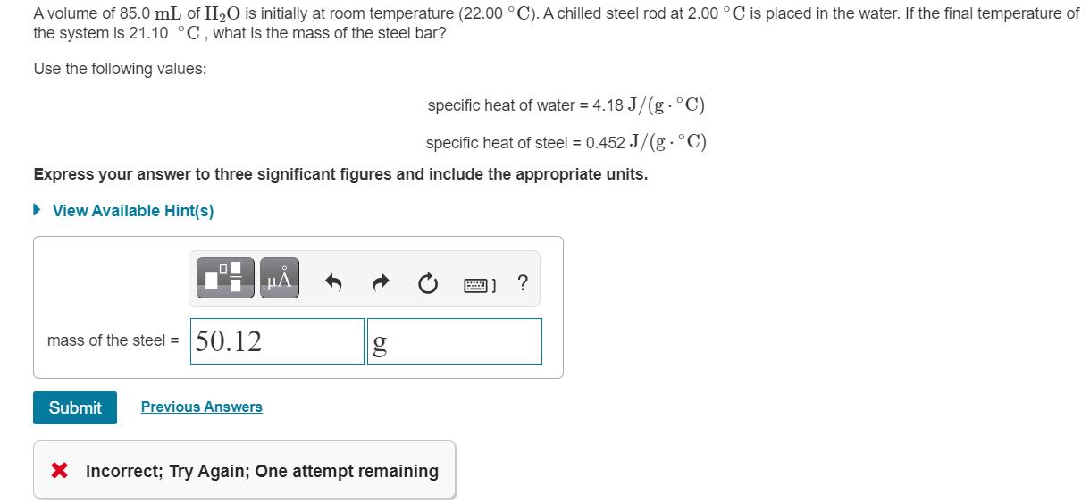 A volume of 85.0 mL of H2O is initially at room temperature (22.00 °C). A chilled steel rod at 2.00 °C is placed in the water