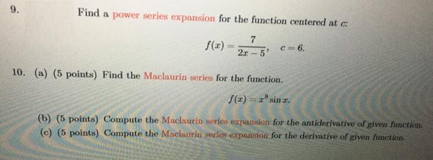 9. Find a power series expansion for the function centered at c: f(x)= 7 2r-5 c=6. 10. (a) (5 points) Find