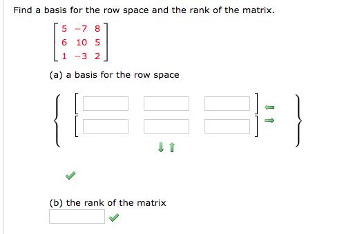 Find a basis for the row space and the rank of the matrix. 5 -7 8 6 10 5 1-3 2 (a) a basis for the row space (b) the rank of the matrix