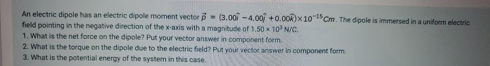 An electric dipole has an electric dipole moment vector p (3.00 -4.00 +0.00k) x 10-15 cm. The dipole is immersed in a uniform