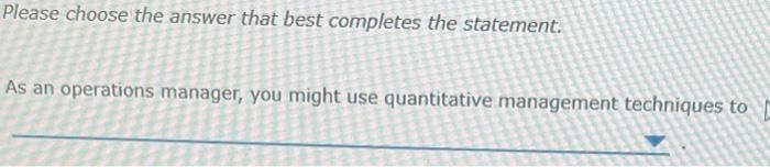 Please choose the answer that best completes the statement. As an operations manager, you might use quantitative management t