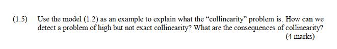 (1.5) Use the model (1.2) as an example to explain what the collinearity problem is. How can we detect a problem of high bu