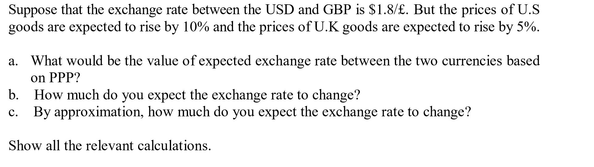 Suppose that the exchange rate between the USD and GBP is $1.8/£. But the prices of U.Sgoods are expected to rise by 10% and