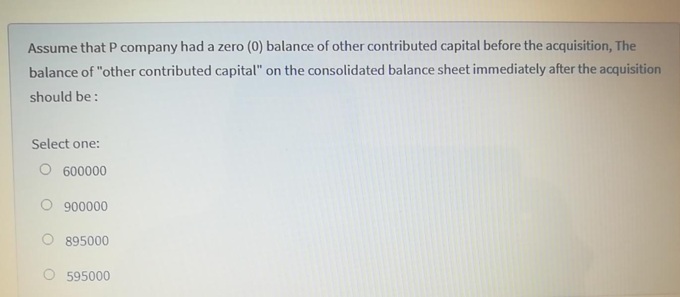 Assume that P company had a zero (0) balance of other contributed capital before the acquisition, The balance of other contr