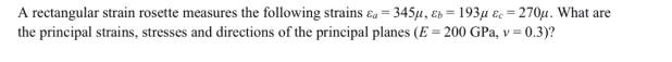 A rectangular strain rosette measures the following strains ea = 345, Eb