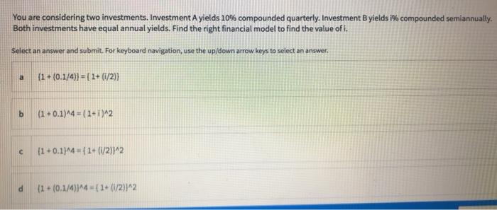 You are considering two investments. Investment Ayields 10% compounded quarterly. Investment B yields i% compounded semiannua