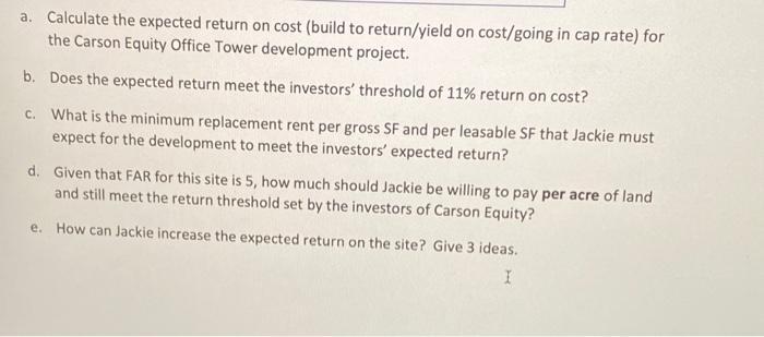 a. Calculate the expected return on cost (build to return/yield on cost/going in cap rate) for the Carson Equity Office Tower