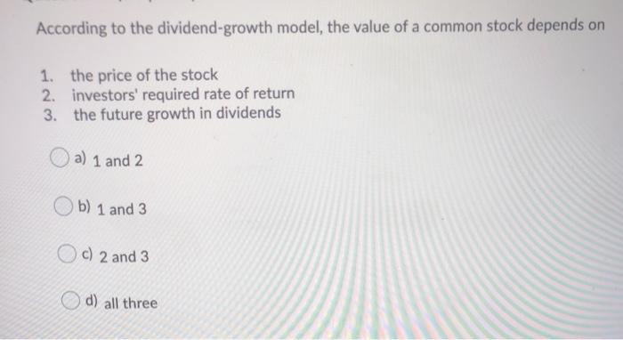 According to the dividend-growth model, the value of a common stock depends on1. the price of the stock2. investors requir