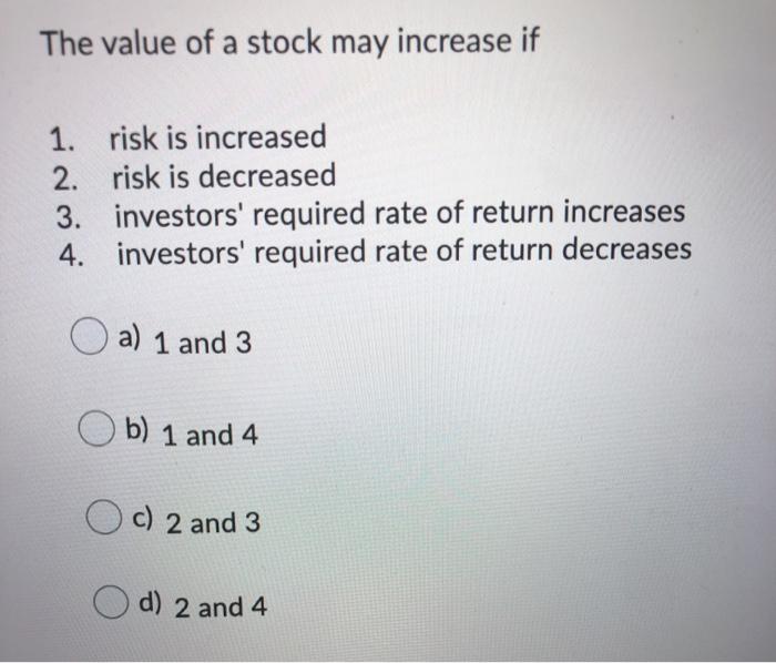 The value of a stock may increase if1. risk is increased2. risk is decreased3. investors required rate of return increase