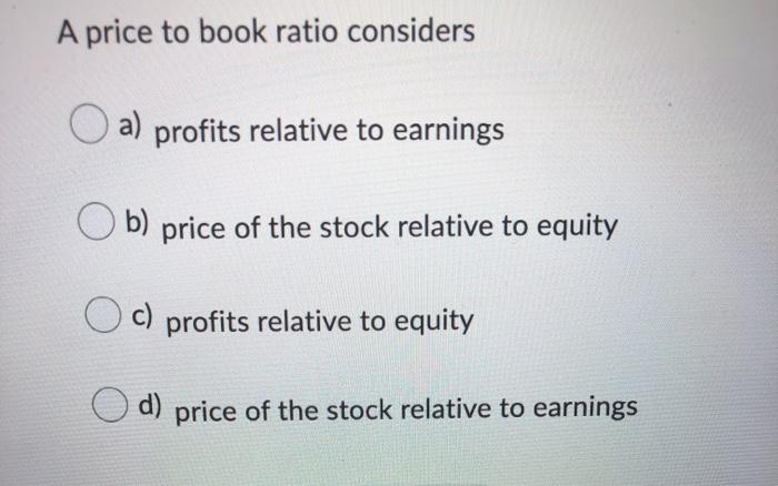 A price to book ratio considersprofits relative to earningsprice of the stock relative to equityc) profits relative to equ