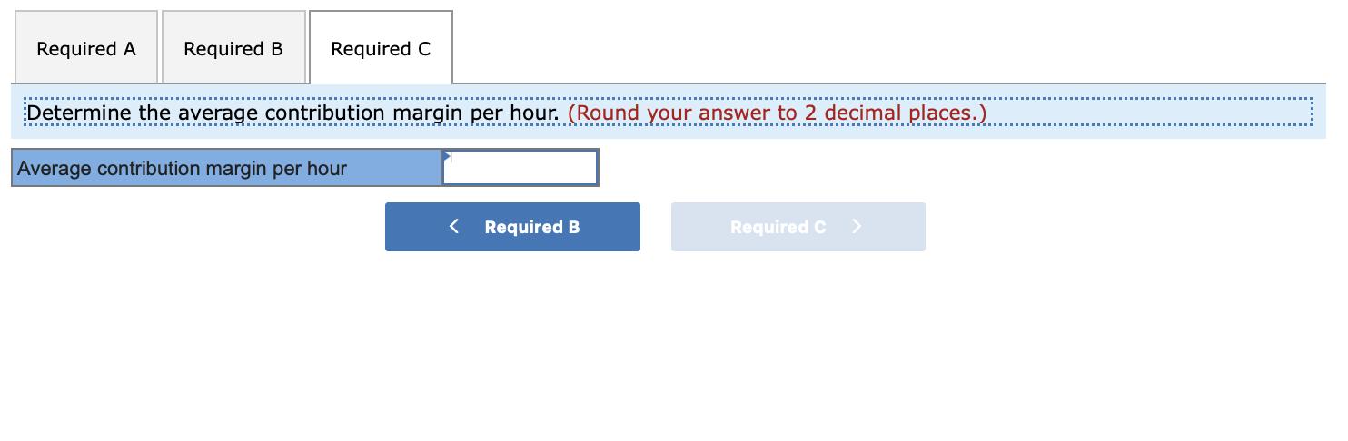 Required ARequired BRequired CDetermine the average contribution margin per hour. (Round your answer to 2 decimal places.)